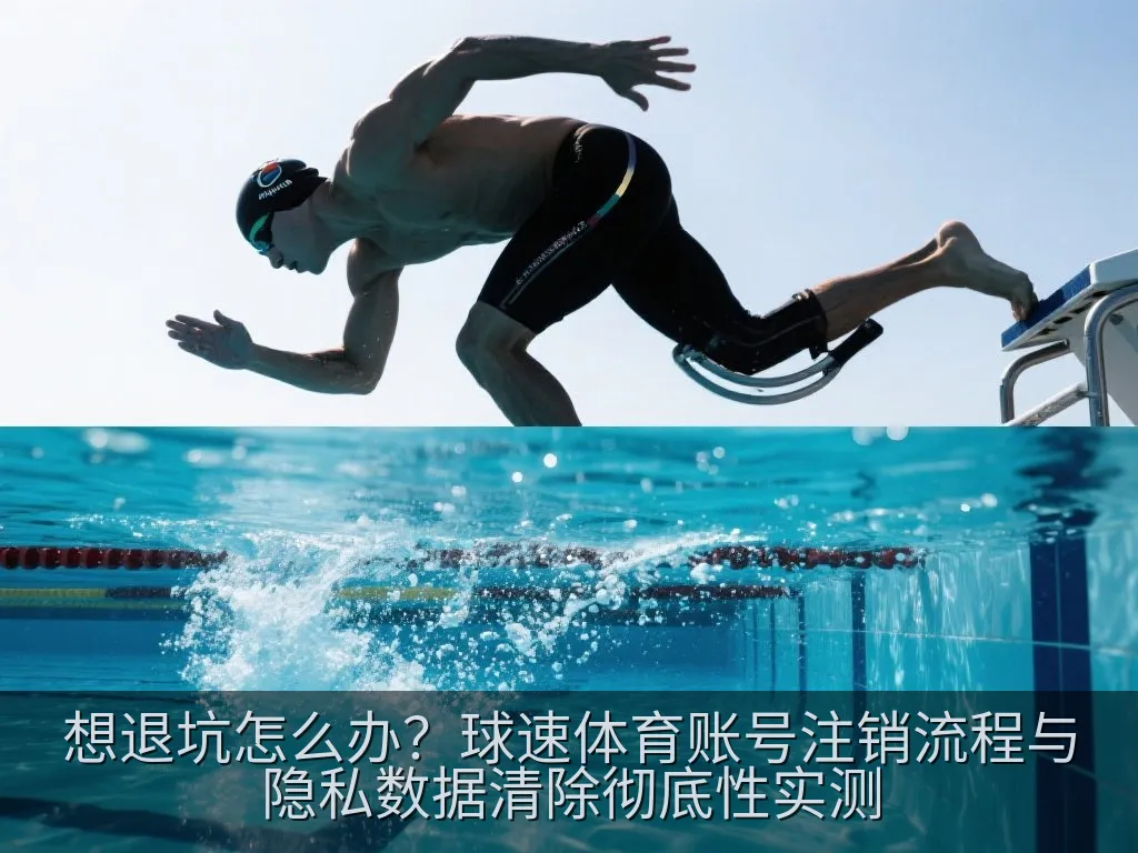 想退坑怎么办？球速体育账号注销流程与隐私数据清除彻底性实测